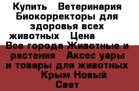 Купить : Ветеринария.Биокорректоры для здоровья всех животных › Цена ­ 100 - Все города Животные и растения » Аксесcуары и товары для животных   . Крым,Новый Свет